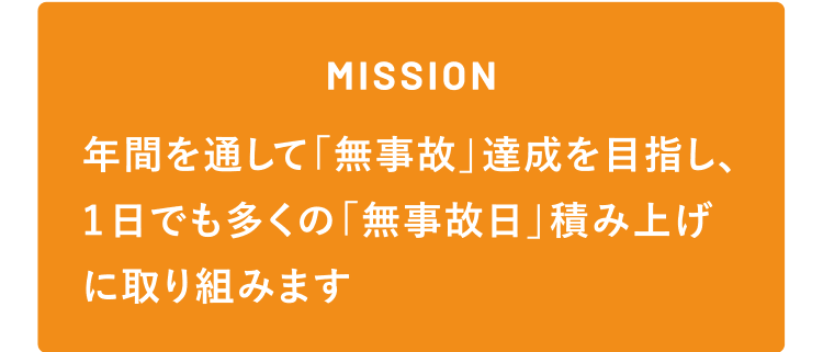 [MISSION] 年間を通して「無事故」達成を目指し、1日でも多くの「無事故日」積み上げに取り組みます